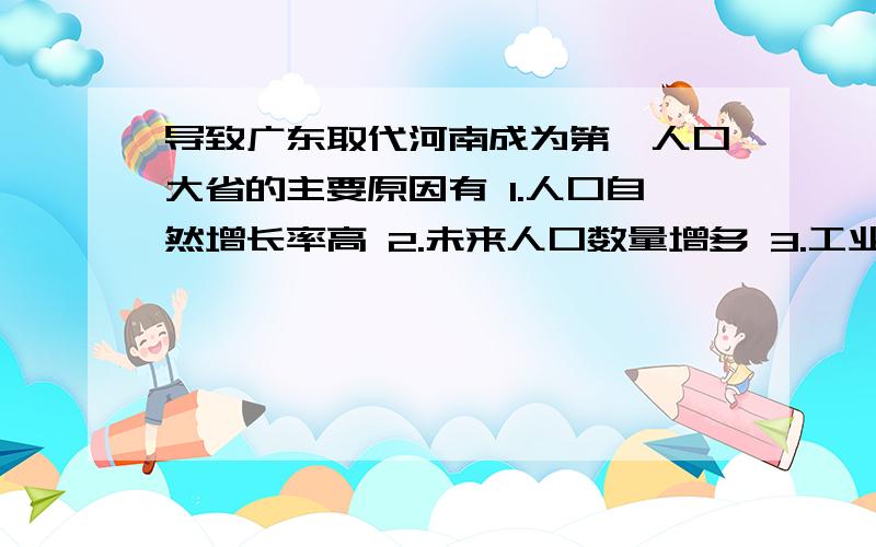 导致广东取代河南成为第一人口大省的主要原因有 1.人口自然增长率高 2.未来人口数量增多 3.工业发达,城市密集 4.人口素质高,处于高水平生育阶段A13B23C14D24