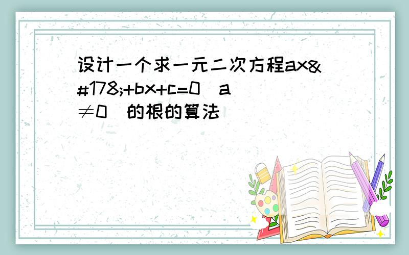 设计一个求一元二次方程ax²+bx+c=0（a≠0）的根的算法