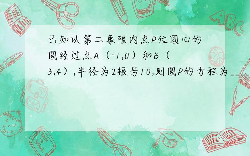 已知以第二象限内点P位圆心的圆经过点A（-1,0）和B（3,4）,半径为2根号10,则圆P的方程为_______.（用最简单的方法,联立方程已经知道了,又更简单的方法!）