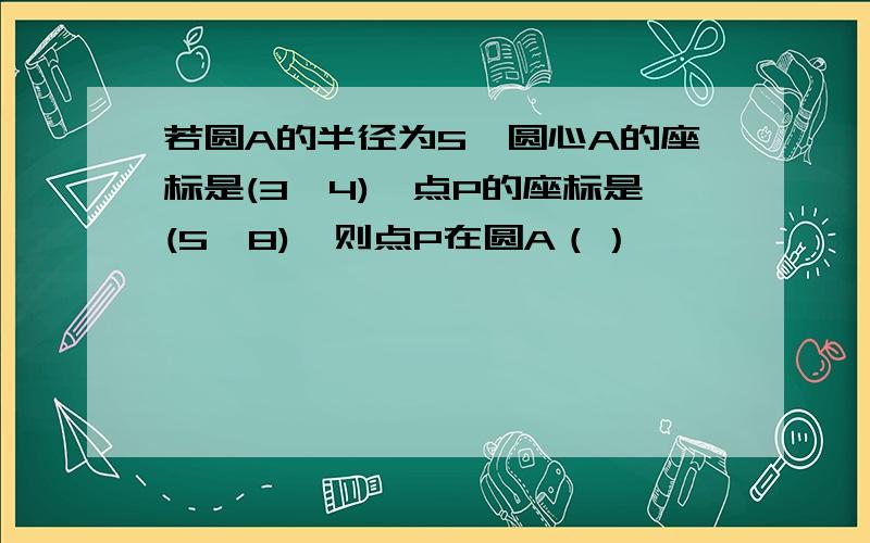 若圆A的半径为5,圆心A的座标是(3,4),点P的座标是(5,8),则点P在圆A（）