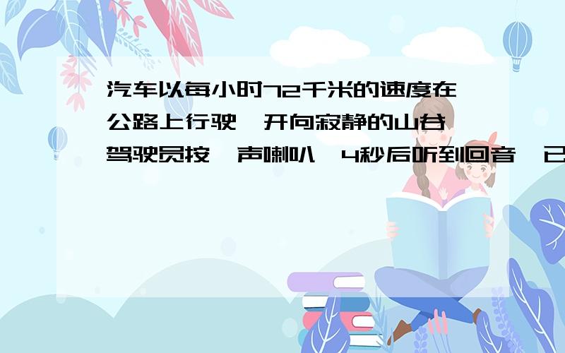 汽车以每小时72千米的速度在公路上行驶,开向寂静的山谷,驾驶员按一声喇叭,4秒后听到回音,已知声音的速度是340米/秒,问按喇叭时汽车离山谷多远?（用方程解）