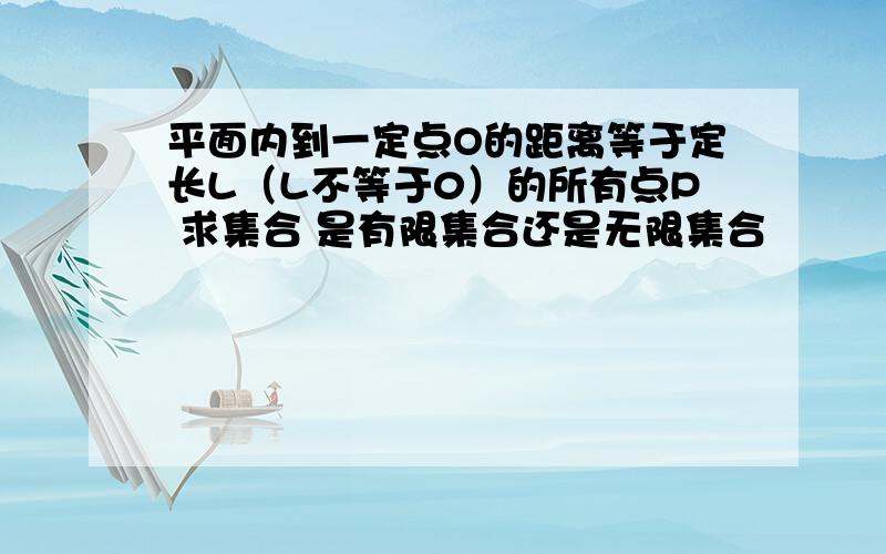 平面内到一定点O的距离等于定长L（L不等于0）的所有点P 求集合 是有限集合还是无限集合