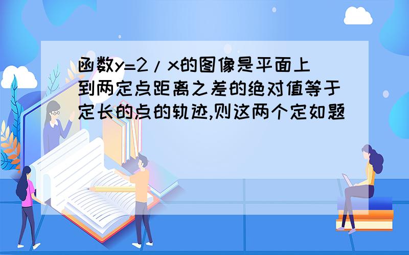 函数y=2/x的图像是平面上到两定点距离之差的绝对值等于定长的点的轨迹,则这两个定如题