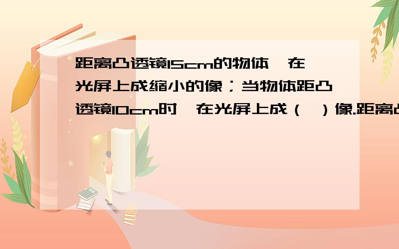 距离凸透镜15cm的物体,在光屏上成缩小的像；当物体距凸透镜10cm时,在光屏上成（ ）像.距离凸透镜15cm的物体,在光屏上成缩小的像；当物体距凸透镜10cm时,在光屏上成（ ）像.A.缩小的像 B.等