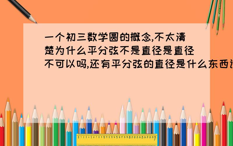 一个初三数学圆的概念,不太清楚为什么平分弦不是直径是直径不可以吗,还有平分弦的直径是什么东西讲的通俗易懂就好