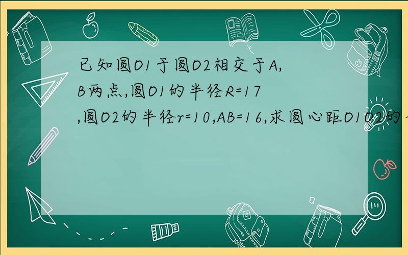 已知圆O1于圆O2相交于A,B两点,圆O1的半径R=17,圆O2的半径r=10,AB=16,求圆心距O1O2的长最好有过程