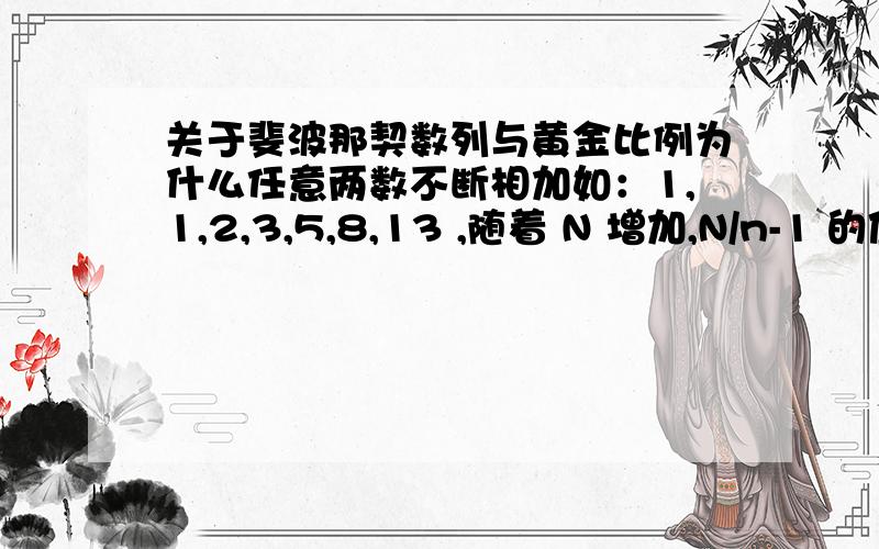 关于斐波那契数列与黄金比例为什么任意两数不断相加如：1,1,2,3,5,8,13 ,随着 N 增加,N/n-1 的值越来越接近 黄金比例（重点是为什么） ,以及为什么 随N增加 ,两数之间的 差距 越来越小?