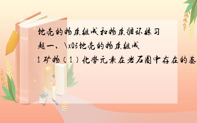 地壳的物质组成和物质循环练习题一、\x05地壳的物质组成1 矿物（1）化学元素在岩石圈中存在的基本单元 ；有用矿物在自然界富集 .（2）按状态分类：气态（天然气）； （石油、天然汞）