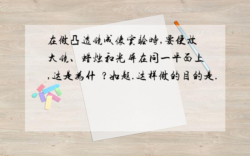 在做凸透镜成像实验时,要使放大镜、蜡烛和光屏在同一平面上,这是为什麼?如题.这样做的目的是.