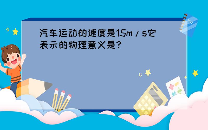 汽车运动的速度是15m/s它表示的物理意义是?