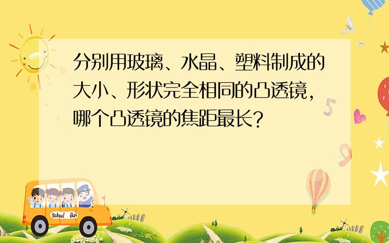 分别用玻璃、水晶、塑料制成的大小、形状完全相同的凸透镜,哪个凸透镜的焦距最长?