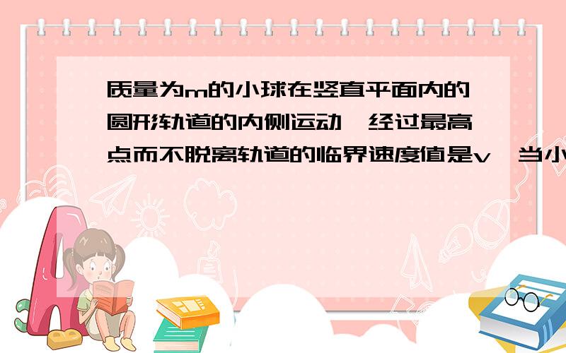 质量为m的小球在竖直平面内的圆形轨道的内侧运动,经过最高点而不脱离轨道的临界速度值是v,当小球以2v的速度经过最高点时,求它对轨道的压力.不懂