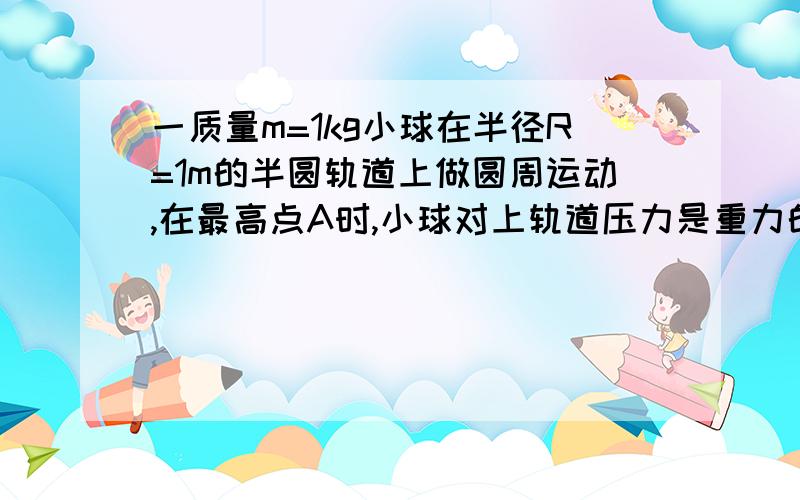 一质量m=1kg小球在半径R=1m的半圆轨道上做圆周运动,在最高点A时,小球对上轨道压力是重力的一半,求,（1）小球在最高点的速度.（2）小球落地点与B点的距离.