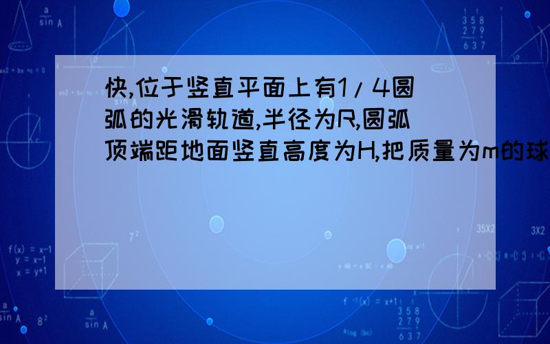 快,位于竖直平面上有1/4圆弧的光滑轨道,半径为R,圆弧顶端距地面竖直高度为H,把质量为m的球从轨道顶端放下,最后落在水平面,已知g,不计空阻求:1.球刚到达轨道底端和滑过底端的加速度各为