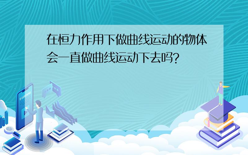 在恒力作用下做曲线运动的物体会一直做曲线运动下去吗?