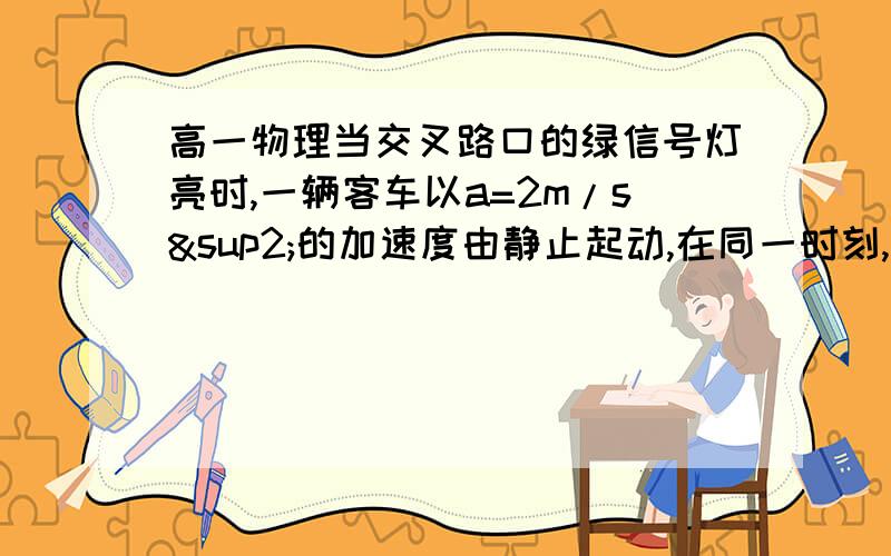 高一物理当交叉路口的绿信号灯亮时,一辆客车以a=2m/s²的加速度由静止起动,在同一时刻,一辆货车以V当交叉路口的绿信号灯亮时，一辆客车以a=2m/s2的加速度由静止起动，在同一时刻，一