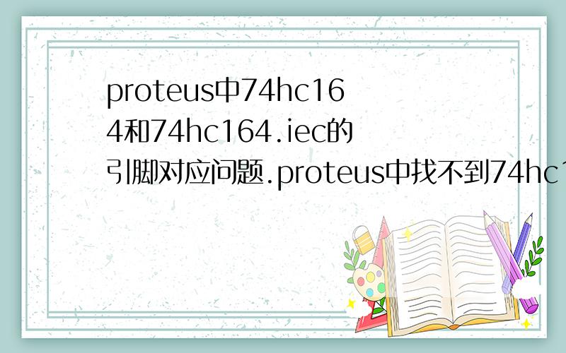 proteus中74hc164和74hc164.iec的引脚对应问题.proteus中找不到74hc164只有74hc164.iec,故求个引脚的对应情况.主要是74hc164.iec中3号至13号引脚分别对应74hc164中的哪个引脚?1号和2号引脚是对应A和B引脚的吧