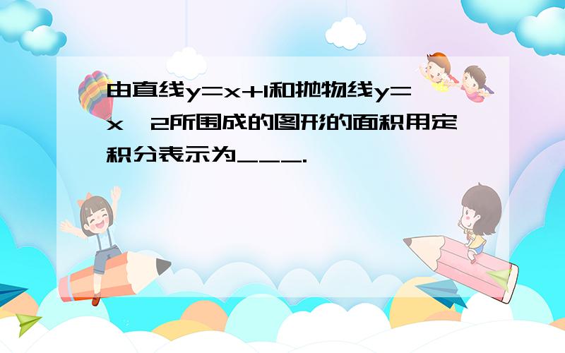 由直线y=x+1和抛物线y=x^2所围成的图形的面积用定积分表示为___.