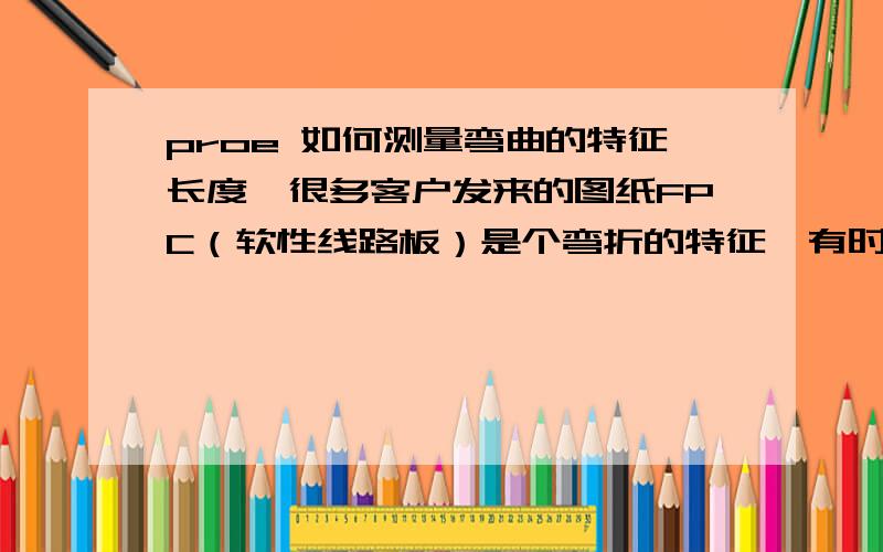 proe 如何测量弯曲的特征长度,很多客户发来的图纸FPC（软性线路板）是个弯折的特征,有时还是不规则弧形的弯折,（我见别人有个方法是把特征改直,感激不尽.