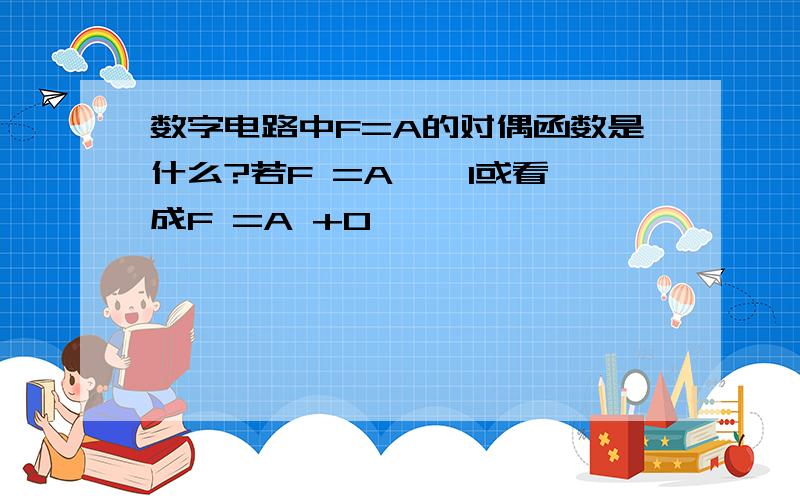 数字电路中F=A的对偶函数是什么?若F =A * 1或看成F =A +0