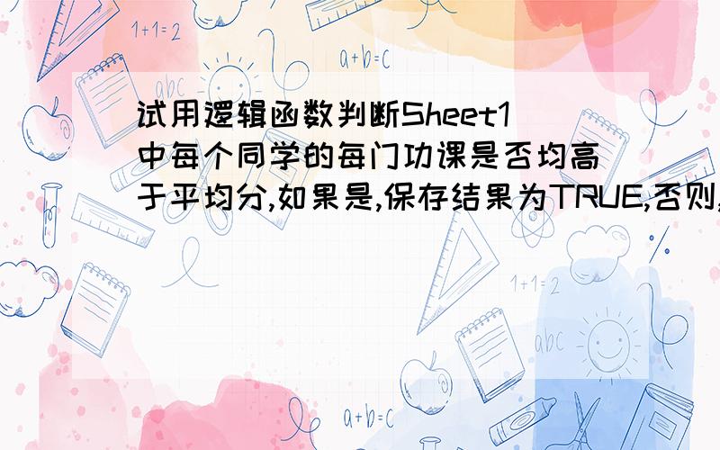 试用逻辑函数判断Sheet1中每个同学的每门功课是否均高于平均分,如果是,保存结果为TRUE,否则,保存结果为FALSE,将结果保存在表中的“三科成绩是否均超过平均”列当中. 这题怎么做? 学号 姓名