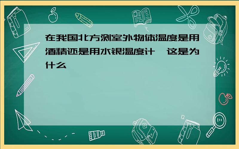 在我国北方测室外物体温度是用酒精还是用水银温度计,这是为什么