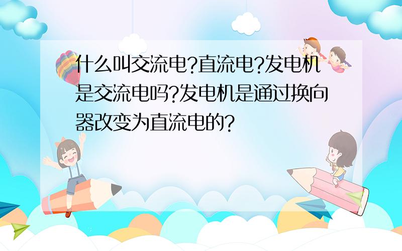 什么叫交流电?直流电?发电机是交流电吗?发电机是通过换向器改变为直流电的?