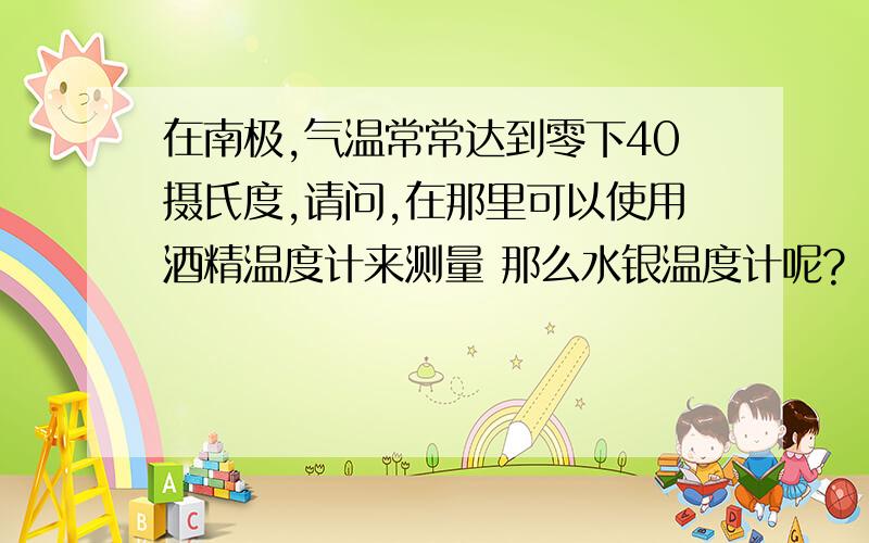 在南极,气温常常达到零下40摄氏度,请问,在那里可以使用酒精温度计来测量 那么水银温度计呢?