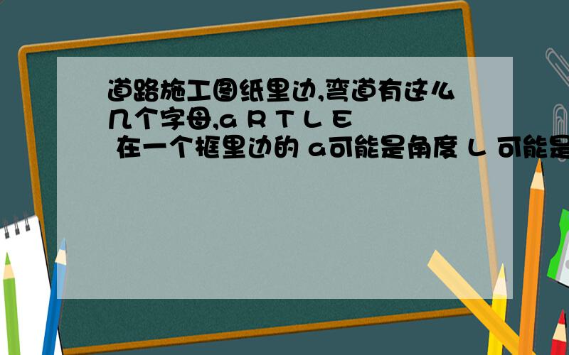 道路施工图纸里边,弯道有这么几个字母,a R T L E 在一个框里边的 a可能是角度 L 可能是长度 但是其他呢?具体五个字母代表什么?