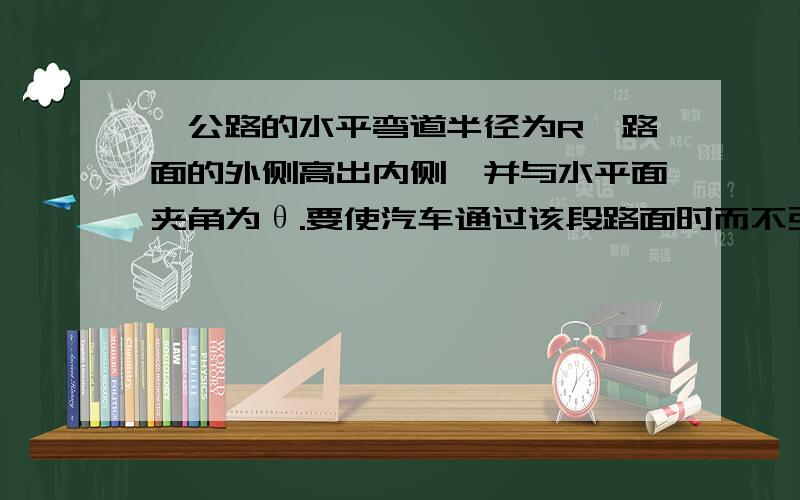 一公路的水平弯道半径为R,路面的外侧高出内侧,并与水平面夹角为θ.要使汽车通过该段路面时而不引起侧向摩擦力,则汽车的速率为√（Rgtanθ）.为什么是tanθ啊?应该是sin才对啊,想不通.