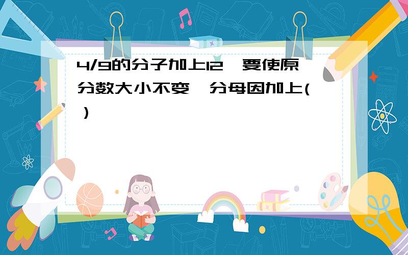 4/9的分子加上12,要使原分数大小不变,分母因加上( ）