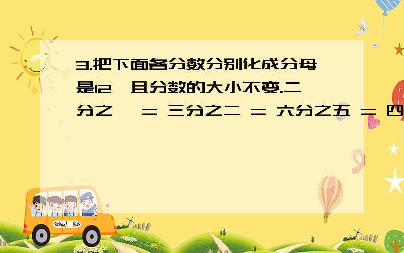 3.把下面各分数分别化成分母是12,且分数的大小不变.二分之一 = 三分之二 = 六分之五 = 四分之三 =