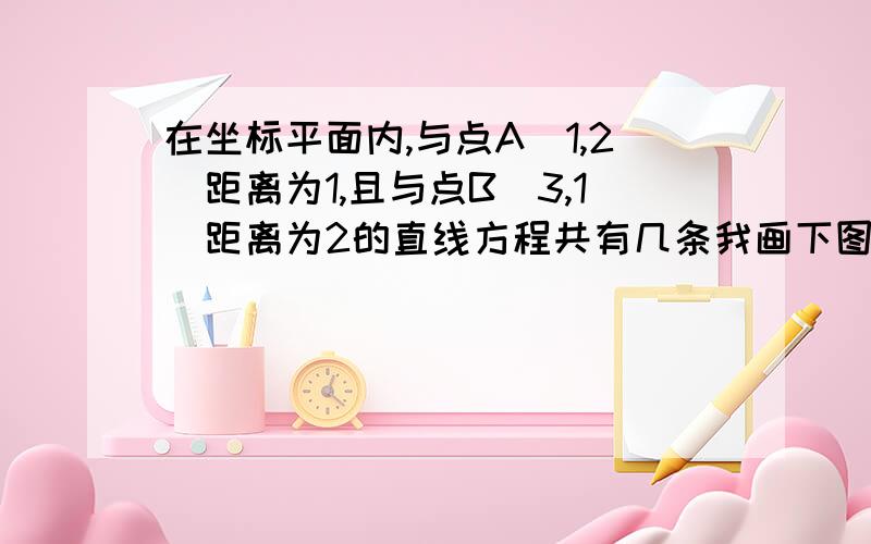 在坐标平面内,与点A（1,2）距离为1,且与点B（3,1）距离为2的直线方程共有几条我画下图，怎么觉得两圆相交啊？那只有两条公切线啦？