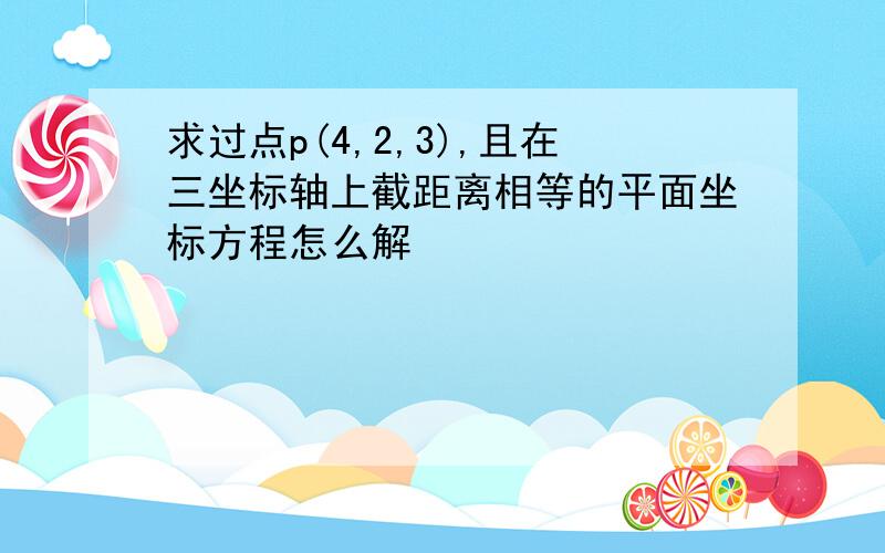 求过点p(4,2,3),且在三坐标轴上截距离相等的平面坐标方程怎么解