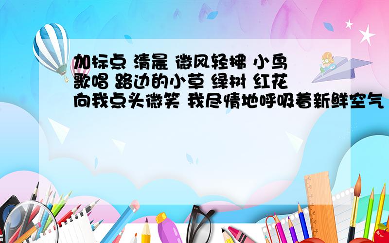 加标点 清晨 微风轻拂 小鸟歌唱 路边的小草 绿树 红花向我点头微笑 我尽情地呼吸着新鲜空气 情不自禁地唱起 美丽的田野 这首歌 我们的田野 美丽的田野 歌声随着晨风飘向远方