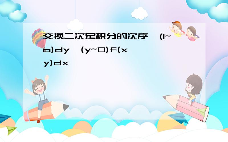 交换二次定积分的次序∫(1~o)dy∫(y~0)f(x,y)dx