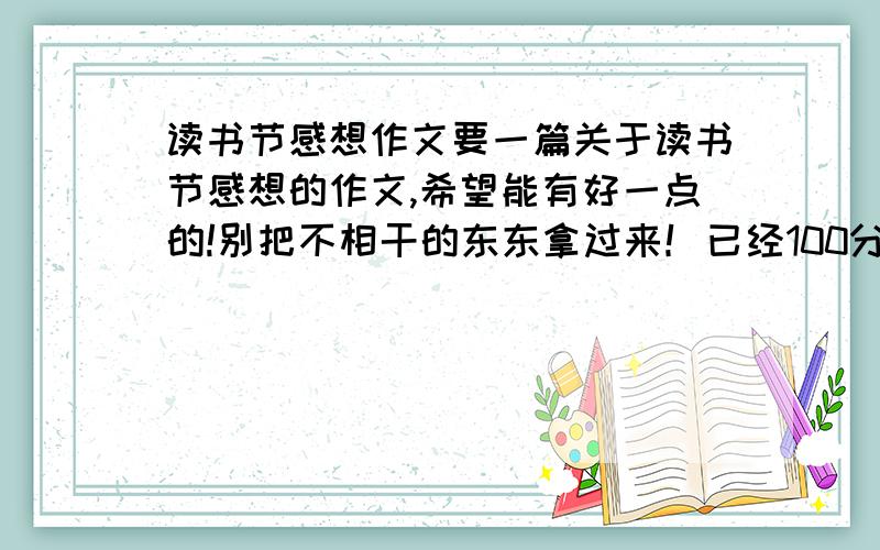 读书节感想作文要一篇关于读书节感想的作文,希望能有好一点的!别把不相干的东东拿过来！已经100分了，明天可是要交作业的阿！可怜可怜我吧！