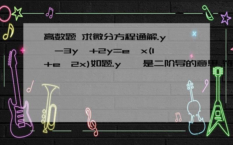 高数题 求微分方程通解.y''-3y'+2y=e^x(1+e^2x)如题.y''是二阶导的意思..符号打不出来了.