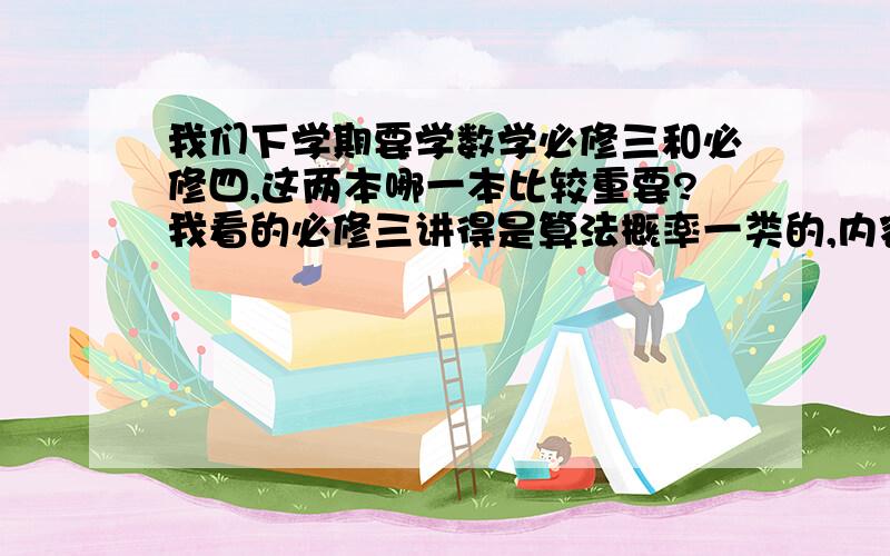 我们下学期要学数学必修三和必修四,这两本哪一本比较重要?我看的必修三讲得是算法概率一类的,内容很少,必修四讲得三角函数上学期我们学的必修一和必修二,明显的必修一比必修二重要,