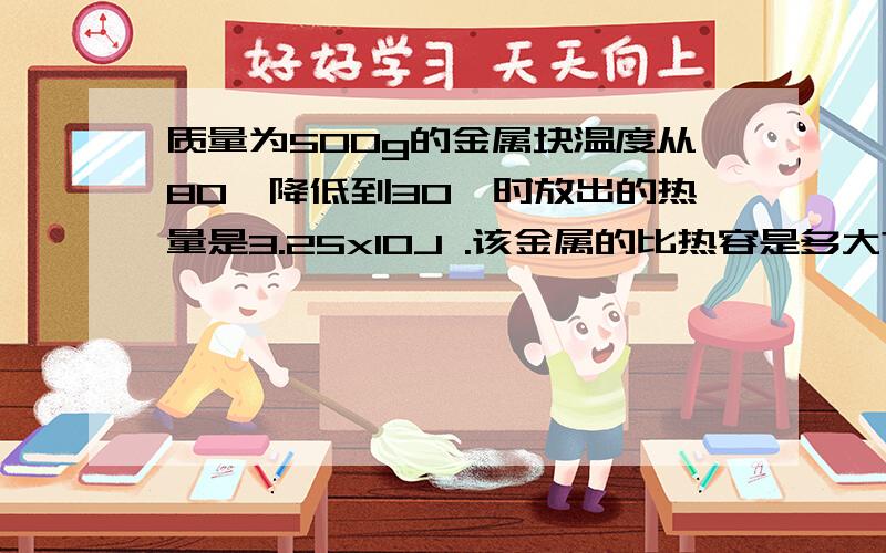 质量为500g的金属块温度从80℃降低到30℃时放出的热量是3.25x10J .该金属的比热容是多大?