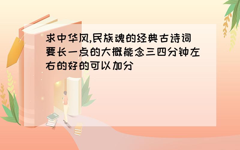 求中华风,民族魂的经典古诗词要长一点的大概能念三四分钟左右的好的可以加分``