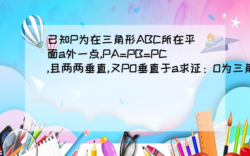 已知P为在三角形ABC所在平面a外一点,PA=PB=PC,且两两垂直,又PO垂直于a求证：O为三角形ABC的垂心.