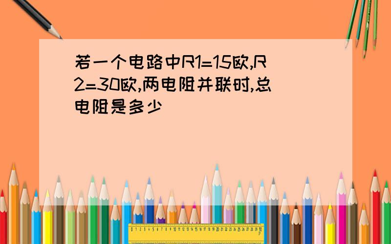 若一个电路中R1=15欧,R2=30欧,两电阻并联时,总电阻是多少