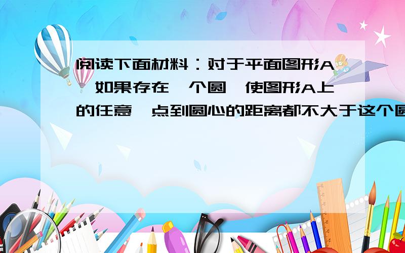 阅读下面材料：对于平面图形A,如果存在一个圆,使图形A上的任意一点到圆心的距离都不大于这个圆对于平面图形A,如果存在一个圆,使图形A上的任意一点到圆心的距离都不大于这个圆的半径,