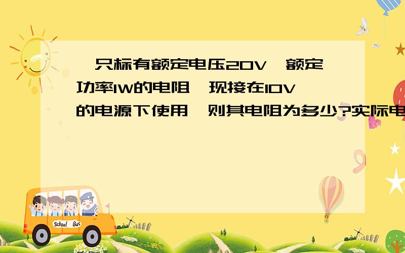 一只标有额定电压20V,额定功率1W的电阻,现接在10V的电源下使用,则其电阻为多少?实际电流是多少?实际消耗的功率为多少?