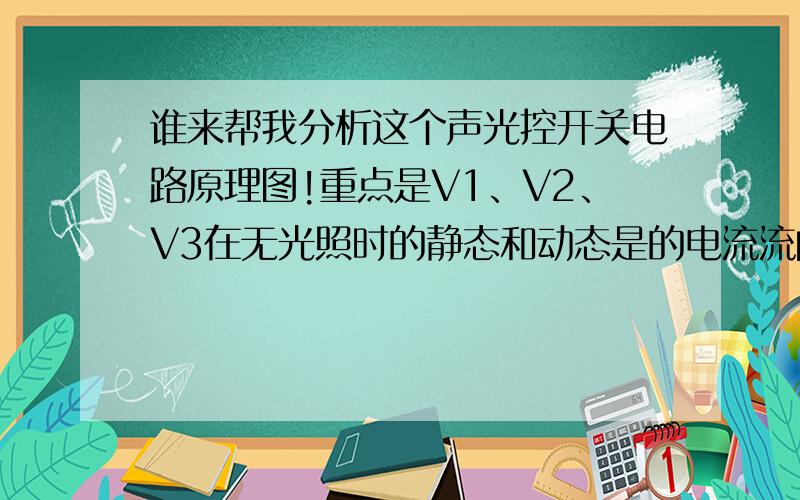 谁来帮我分析这个声光控开关电路原理图!重点是V1、V2、V3在无光照时的静态和动态是的电流流向!