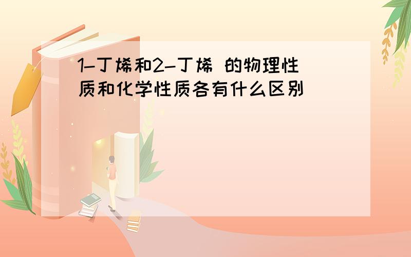 1-丁烯和2-丁烯 的物理性质和化学性质各有什么区别