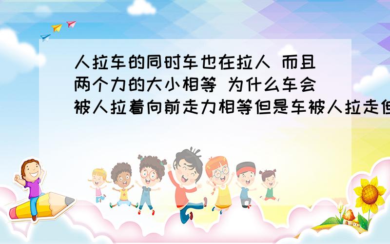 人拉车的同时车也在拉人 而且两个力的大小相等 为什么车会被人拉着向前走力相等但是车被人拉走但是人不会被车拉走