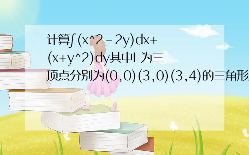 计算∫(x^2-2y)dx+(x+y^2)dy其中L为三顶点分别为(0,0)(3,0)(3,4)的三角形正向边界