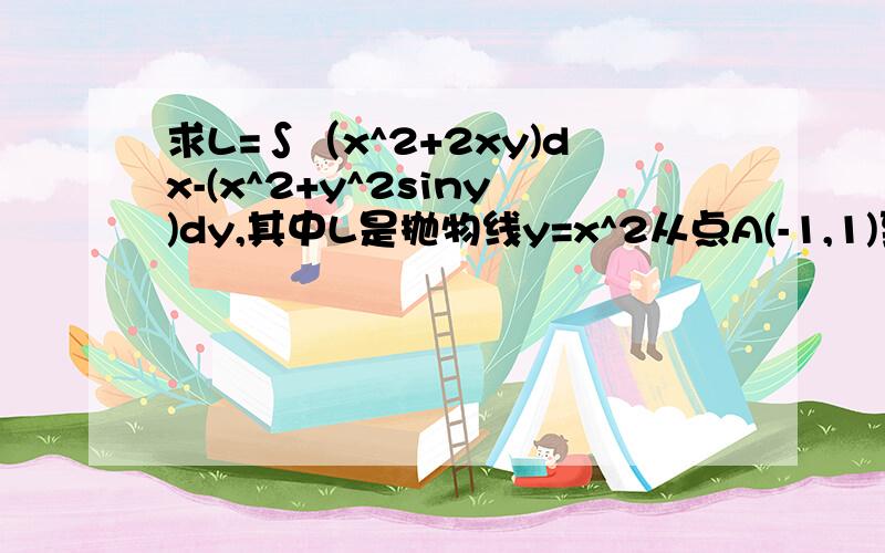 求L=∫（x^2+2xy)dx-(x^2+y^2siny)dy,其中L是抛物线y=x^2从点A(-1,1)到点B（1,1）的一段弧.